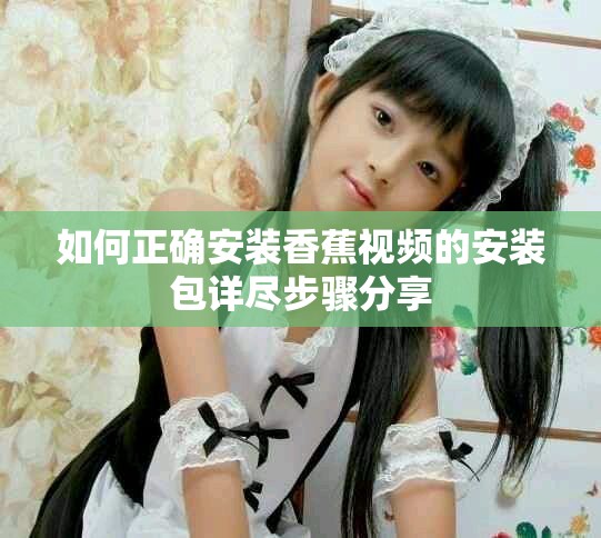 如何正确安装香蕉视频的安装包详尽步骤分享