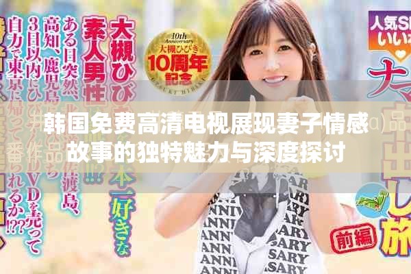 韩国免费高清电视展现妻子情感故事的独特魅力与深度探讨