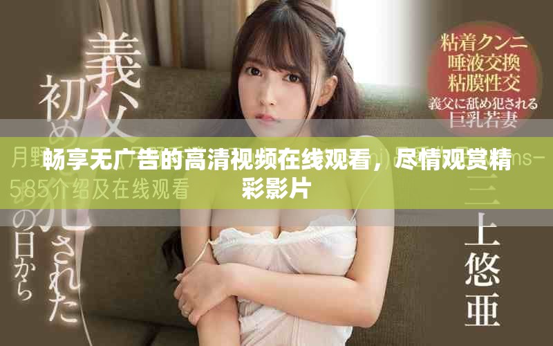 畅享无广告的高清视频在线观看，尽情观赏精彩影片