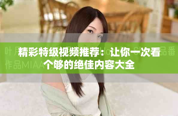 精彩特级视频推荐：让你一次看个够的绝佳内容大全