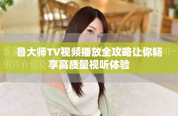鲁大师TV视频播放全攻略让你畅享高质量视听体验