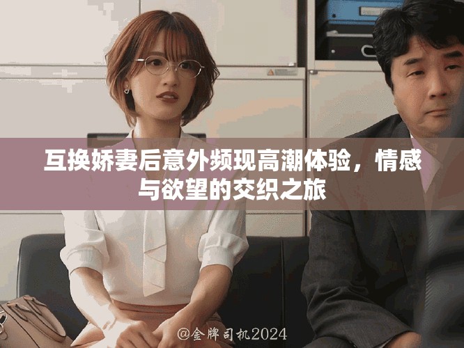 互换娇妻后意外频现高潮体验，情感与欲望的交织之旅