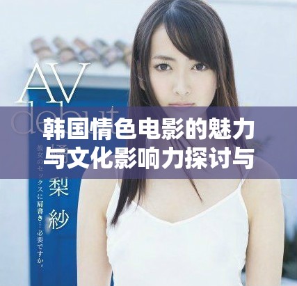韩国情色电影的魅力与文化影响力探讨与分析