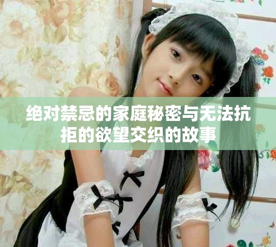 绝对禁忌的家庭秘密与无法抗拒的欲望交织的故事