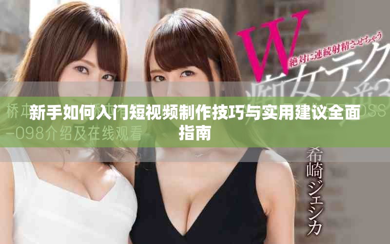 新手如何入门短视频制作技巧与实用建议全面指南