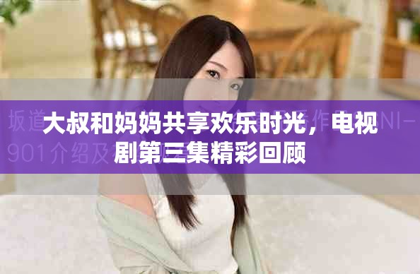 大叔和妈妈共享欢乐时光，电视剧第三集精彩回顾