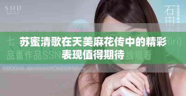 苏蜜清歌在天美麻花传中的精彩表现值得期待