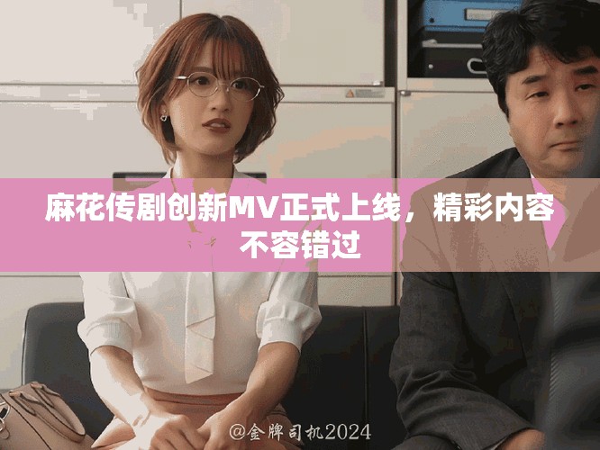 麻花传剧创新MV正式上线，精彩内容不容错过