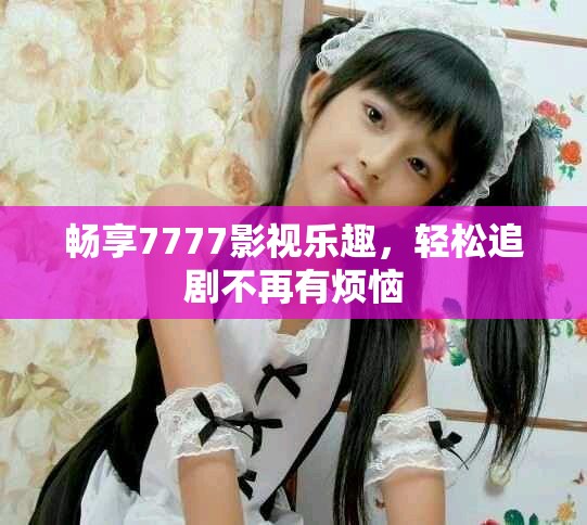 畅享7777影视乐趣，轻松追剧不再有烦恼