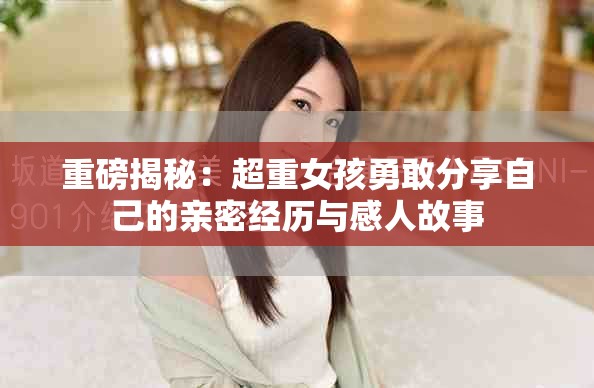 重磅揭秘：超重女孩勇敢分享自己的亲密经历与感人故事