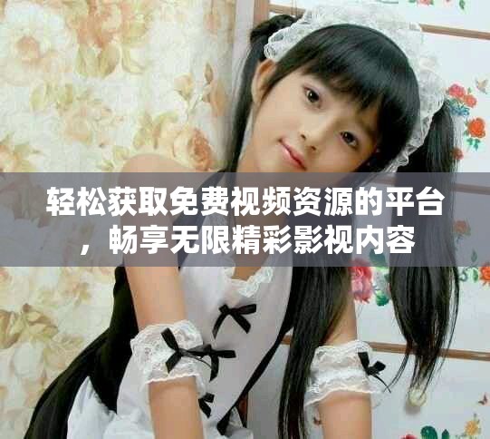 轻松获取免费视频资源的平台，畅享无限精彩影视内容
