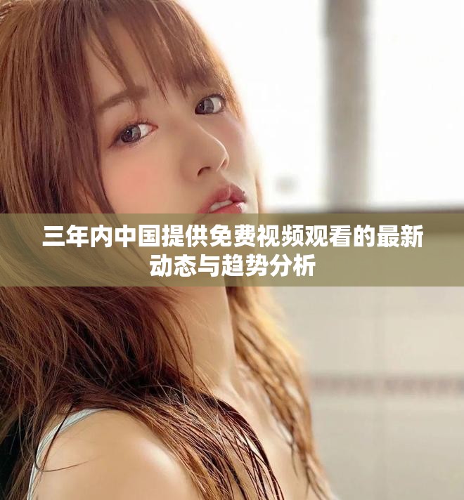 三年内中国提供免费视频观看的最新动态与趋势分析