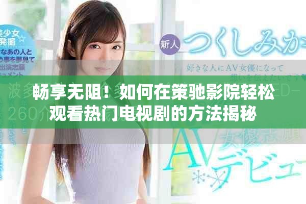 畅享无阻！如何在策驰影院轻松观看热门电视剧的方法揭秘
