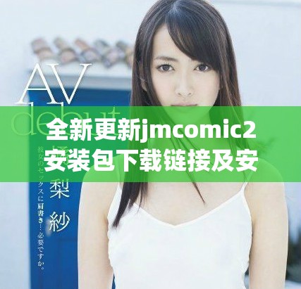 全新更新jmcomic2安装包下载链接及安装指南详解