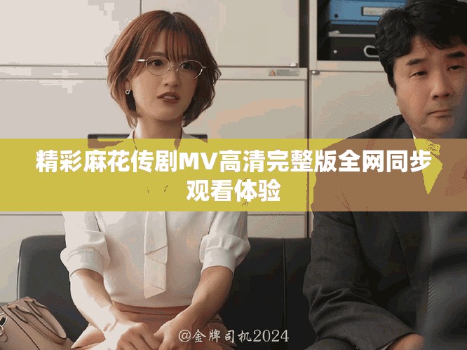 精彩麻花传剧MV高清完整版全网同步观看体验
