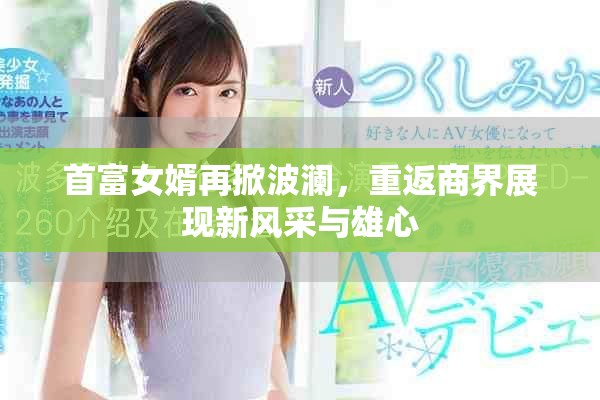 首富女婿再掀波澜，重返商界展现新风采与雄心