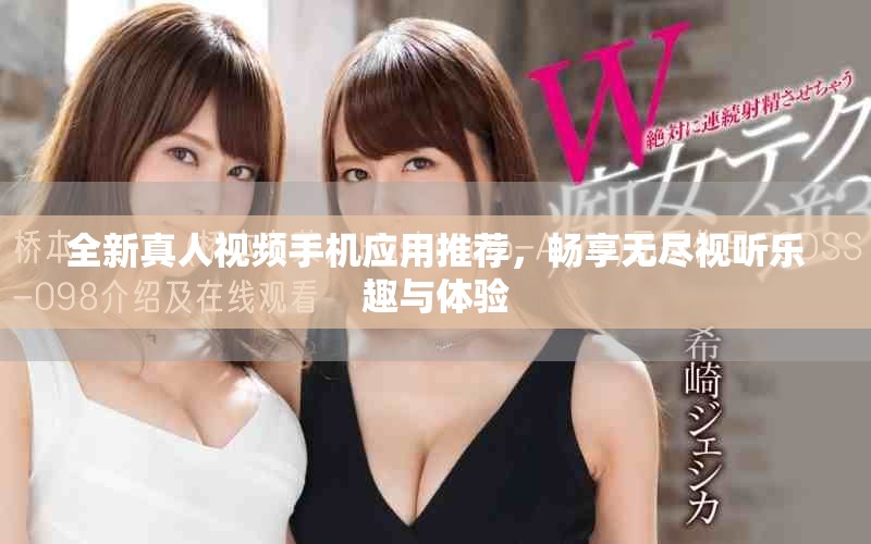 全新真人视频手机应用推荐，畅享无尽视听乐趣与体验