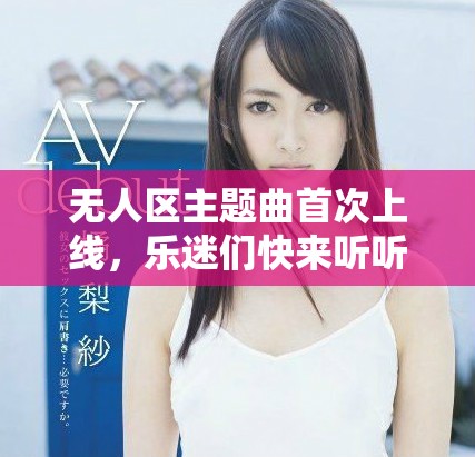 无人区主题曲首次上线，乐迷们快来听听吧