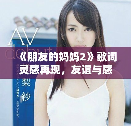 《朋友的妈妈2》歌词灵感再现，友谊与感情交织的故事深度探讨