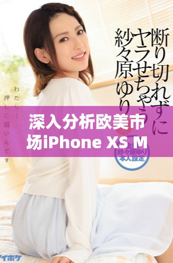 深入分析欧美市场iPhone XS Max的性能表现和用户体验