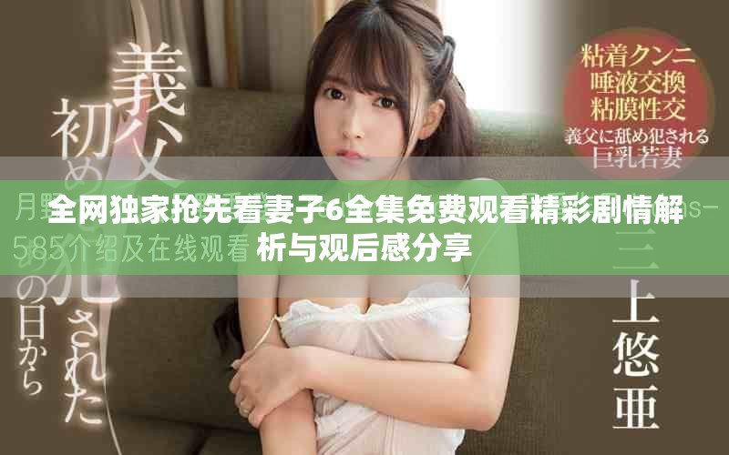全网独家抢先看妻子6全集免费观看精彩剧情解析与观后感分享