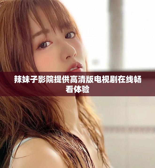 辣妹子影院提供高清版电视剧在线畅看体验