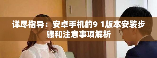 详尽指导：安卓手机的9 1版本安装步骤和注意事项解析