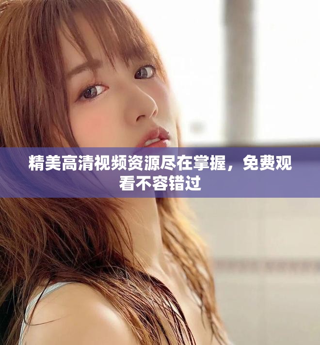 精美高清视频资源尽在掌握，免费观看不容错过