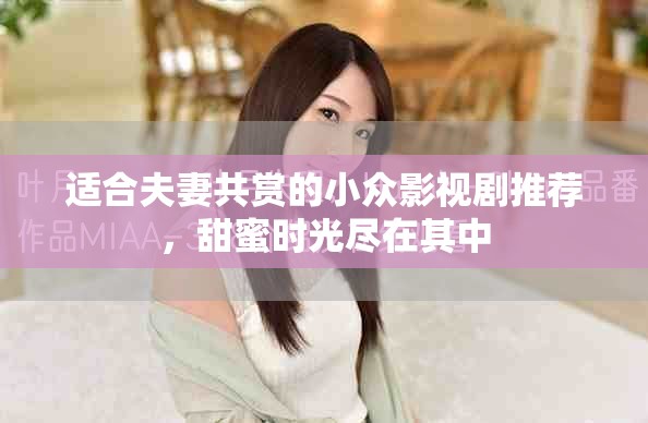 适合夫妻共赏的小众影视剧推荐，甜蜜时光尽在其中