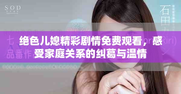 绝色儿媳精彩剧情免费观看，感受家庭关系的纠葛与温情