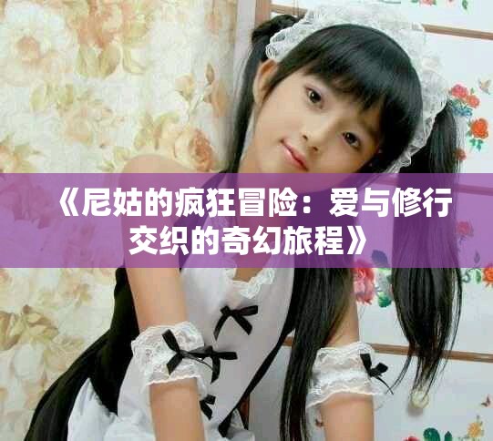 《尼姑的疯狂冒险：爱与修行交织的奇幻旅程》