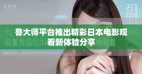鲁大师平台推出精彩日本电影观看新体验分享