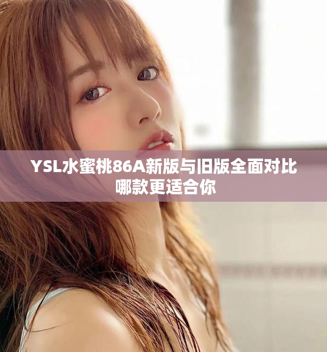 YSL水蜜桃86A新版与旧版全面对比 哪款更适合你