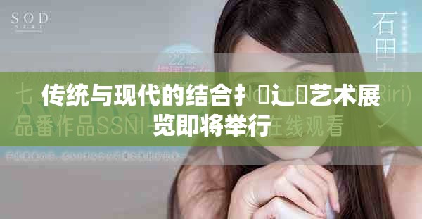 传统与现代的结合扌喿辶畐艺术展览即将举行