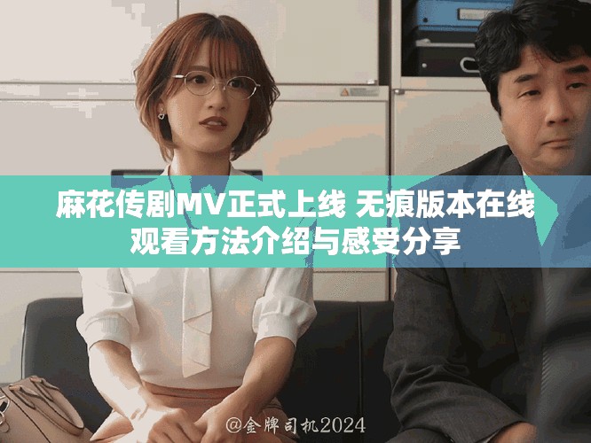麻花传剧MV正式上线 无痕版本在线观看方法介绍与感受分享
