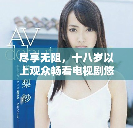 尽享无阻，十八岁以上观众畅看电视剧悠悠的精彩世界