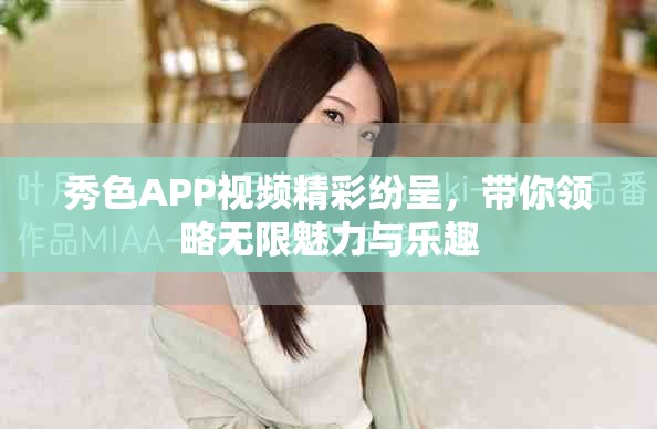 秀色APP视频精彩纷呈，带你领略无限魅力与乐趣