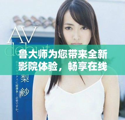 鲁大师为您带来全新影院体验，畅享在线播放电视和视频的乐趣