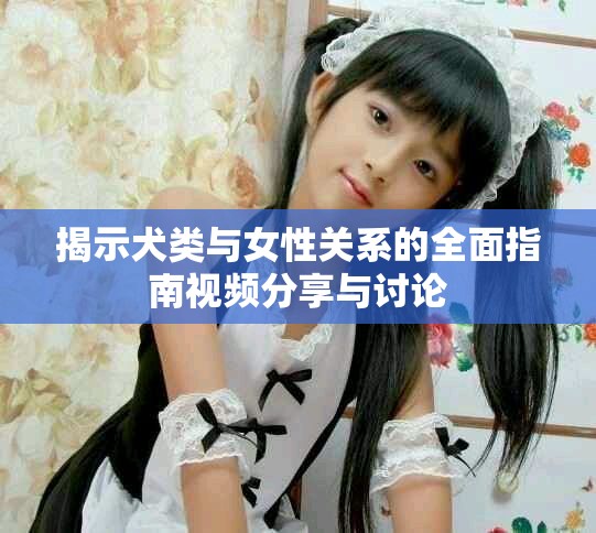 揭示犬类与女性关系的全面指南视频分享与讨论