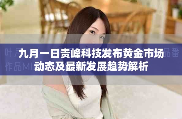 九月一日贵峰科技发布黄金市场动态及最新发展趋势解析