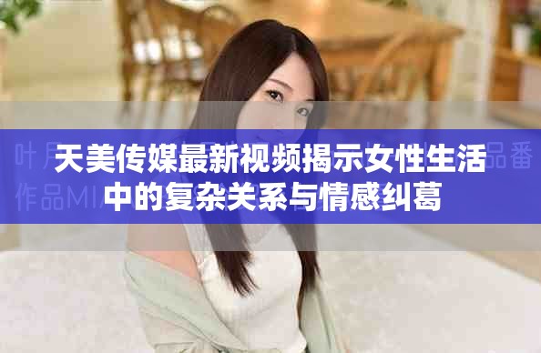 天美传媒最新视频揭示女性生活中的复杂关系与情感纠葛
