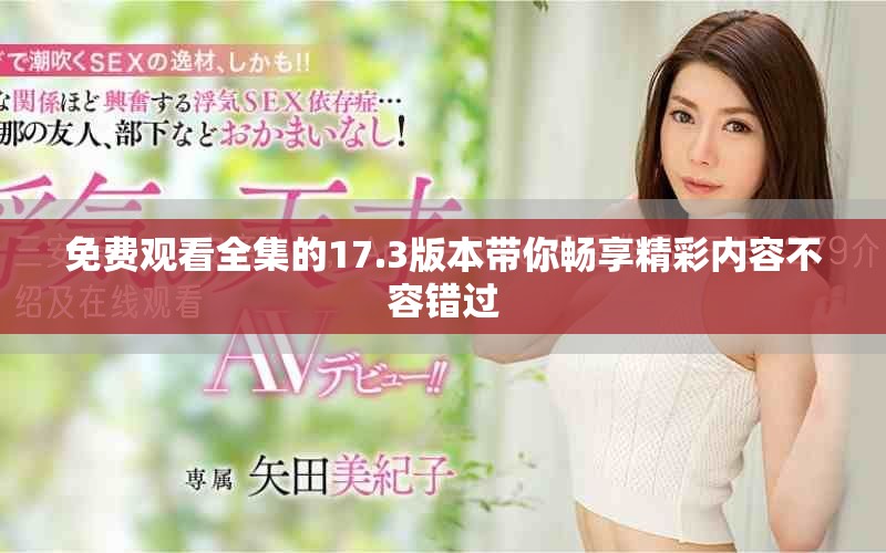 免费观看全集的17.3版本带你畅享精彩内容不容错过