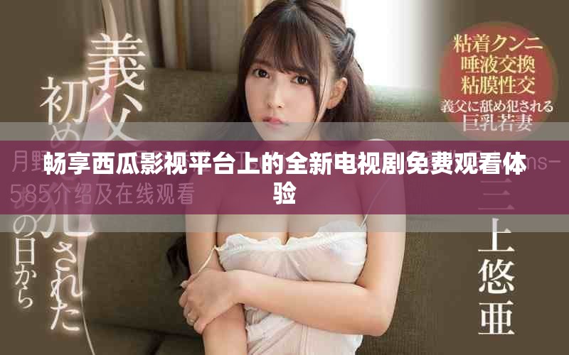 畅享西瓜影视平台上的全新电视剧免费观看体验