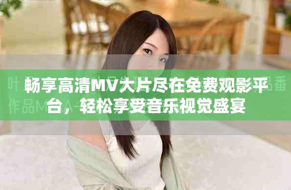 畅享高清MV大片尽在免费观影平台，轻松享受音乐视觉盛宴