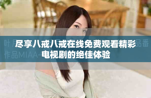 尽享八戒八戒在线免费观看精彩电视剧的绝佳体验