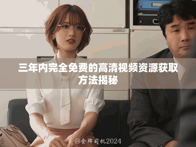 三年内完全免费的高清视频资源获取方法揭秘