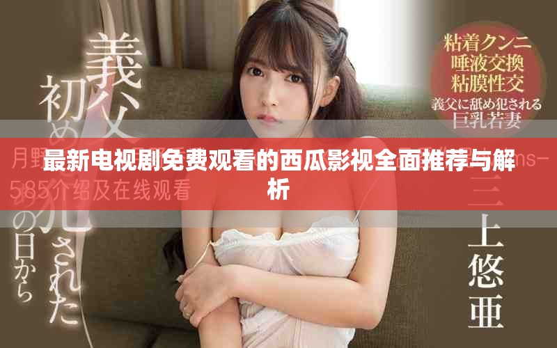 最新电视剧免费观看的西瓜影视全面推荐与解析