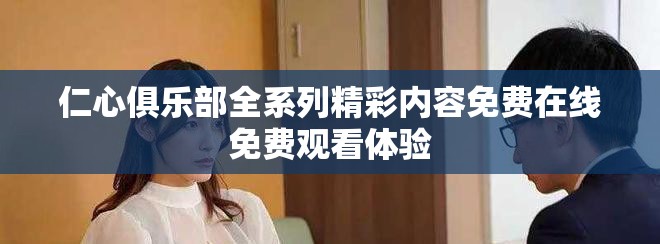 仁心俱乐部全系列精彩内容免费在线免费观看体验