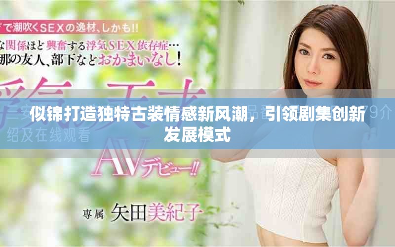 似锦打造独特古装情感新风潮，引领剧集创新发展模式