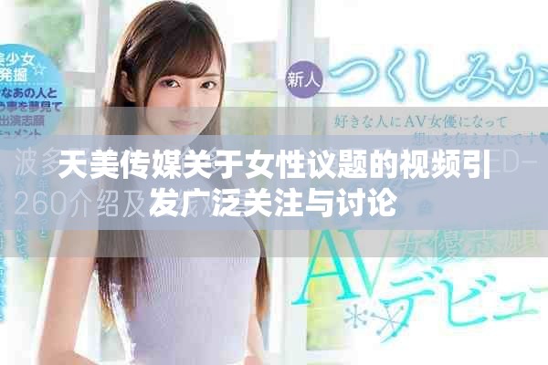 天美传媒关于女性议题的视频引发广泛关注与讨论